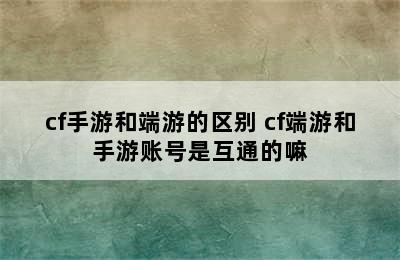 cf手游和端游的区别 cf端游和手游账号是互通的嘛